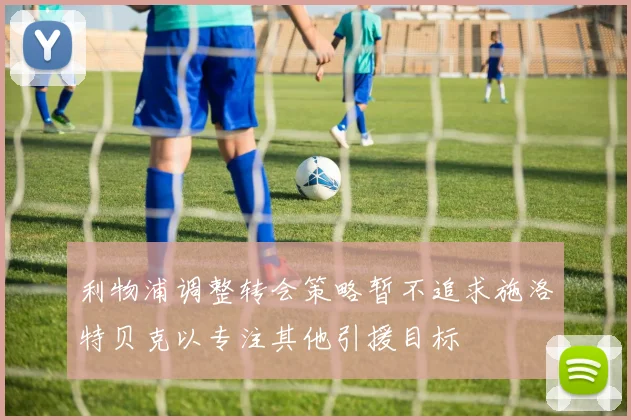 利物浦调整转会策略暂不追求施洛特贝克以专注其他引援目标