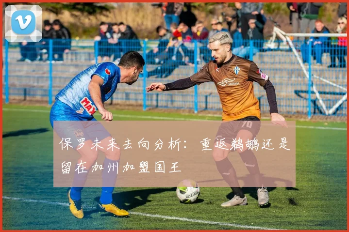 保罗未来去向分析：重返鹈鹕还是留在加州加盟国王