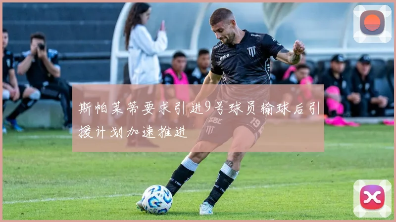 斯帕莱蒂要求引进9号球员输球后引援计划加速推进