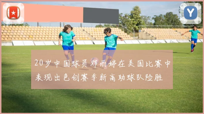 20岁中国球员邓雨婷在美国比赛中表现出色创赛季新高助球队险胜