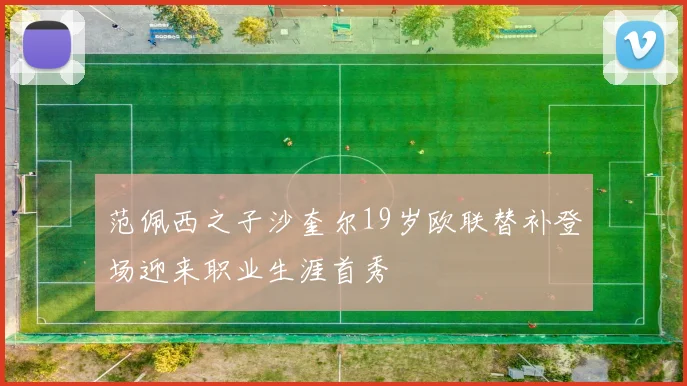 范佩西之子沙奎尔19岁欧联替补登场迎来职业生涯首秀
