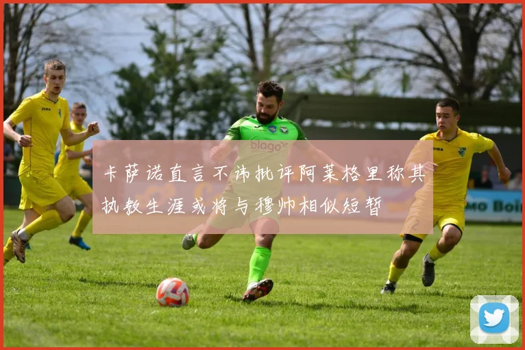 卡萨诺直言不讳批评阿莱格里称其执教生涯或将与穆帅相似短暂