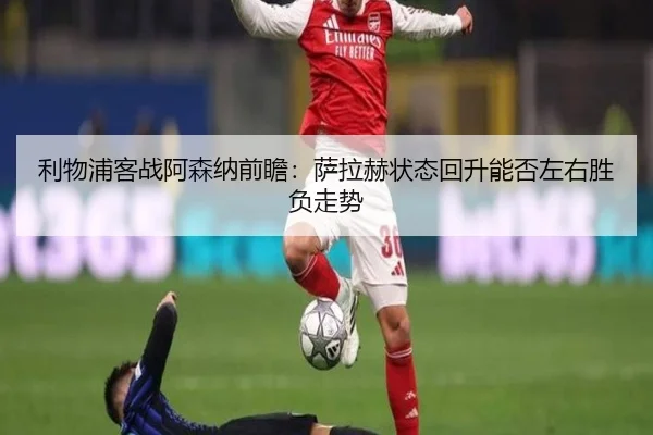 利物浦客战阿森纳前瞻：萨拉赫状态回升能否左右胜负走势